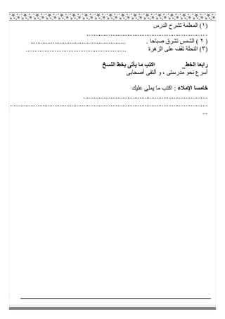 )١‫ﺗﺸ‬ ‫اﻟﻤﻌﻠﻤﺔ‬ (‫اﻟﺪرس‬ ‫ﺮح‬
.......................................................................
)٢........................................................ . ‫ﺻﺒﺎﺣﺎ‬ ‫ﺗﺸﺮق‬ ‫اﻟﺸﻤﺲ‬ (
)٣............................. ‫اﻟﺰھﺮة‬ ‫ﻋﻠﻰ‬ ‫ﺗﻘﻒ‬ ‫اﻟﻨﺤﻠﺔ‬ (..............................
‫اﻟﺨﻂ‬ ‫راﺑﻌﺎ‬‫اﻟﻨﺴﺦ‬ ‫ﺑﺨﻂ‬ ‫ﯾﺄﺗﻰ‬ ‫ﻣﺎ‬ ‫اﻛﺘﺐ‬
‫أﺻﺤﺎﺑﻰ‬ ‫أﻟﺘﻘﻰ‬ ‫و‬ ، ‫ﻣﺪرﺳﺘﻰ‬ ‫ﻧﺤﻮ‬ ‫أﺳﺮع‬
‫اﻹﻣﻼء‬ ‫ﺧﺎﻣﺴﺎ‬‫ﻋﻠﯿﻚ‬ ‫ﯾﻤﻠﻰ‬ ‫ﻣﺎ‬ ‫اﻛﺘﺐ‬ :
.........................................................................
....................................................................................................................
...
 