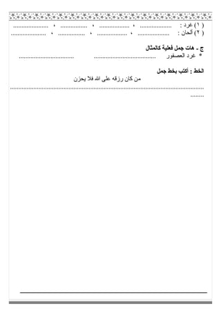 )١..................... ، ................ ، .................. ، ................... : ‫ﻏﺮد‬ (
)٢، .................. ، ................... : ‫أﻟﺤﺎن‬ (..................... ، ................
‫ج‬-‫ﻛﺎﻟﻤﺜﺎل‬ ‫ﻓﻌﻠﯿﺔ‬ ‫ﺟﻤﻞ‬ ‫ھﺎت‬
................................. ..................................... ‫اﻟﻌﺼﻔﻮر‬ ‫ﻏﺮد‬ *
‫ﺟﻤﻞ‬ ‫ﺑﺨﻂ‬ ‫أﻛﺘﺐ‬ : ‫اﻟﺨﻂ‬
‫ﻣ‬‫ﯾﺤﺰن‬ ‫ﻓﻼ‬ ‫ﷲ‬ ‫ﻋﻠﻰ‬ ‫رزﻗﮫ‬ ‫ﻛﺎن‬ ‫ﻦ‬
....................................................................................................................
........
 