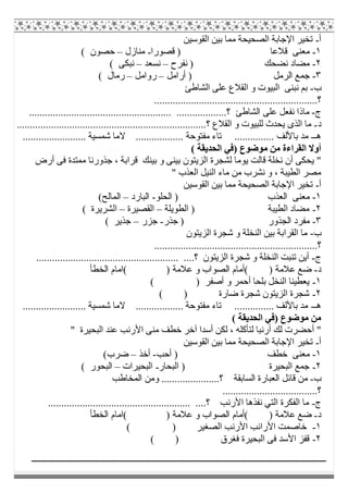 ‫أ‬-‫اﻟﻘﻮﺳﯿﻦ‬ ‫ﺑﯿﻦ‬ ‫ﻣﻤﺎ‬ ‫اﻟﺼﺤﯿﺤﺔ‬ ‫اﻹﺟﺎﺑﺔ‬ ‫ﺗﺨﯿﺮ‬
١-‫ﻗﺼﻮ‬ ) ‫ﻗﻼﻋﺎ‬ ‫ﻣﻌﻨﻰ‬‫را‬-‫ﻣﻨﺎزل‬–( ‫ﺣﺼﻮن‬
٢-‫ﻧﻔﺮح‬ ) ‫ﻧﻀﺤﻚ‬ ‫ﻣﻀﺎد‬–‫ﻧﺴﻌﺪ‬–( ‫ﻧﺒﻜﻰ‬
٣-‫أراﻣﻞ‬ ) ‫اﻟﺮﻣﻞ‬ ‫ﺟﻤﻊ‬–‫رواﻣﻞ‬–( ‫رﻣﺎل‬
‫ب‬-‫اﻟﺸﺎطﺊ‬ ‫ﻋﻠﻰ‬ ‫اﻟﻘﻼع‬ ‫و‬ ‫اﻟﺒﯿﻮت‬ ‫ﻧﺒﻨﻰ‬ ‫ﺑﻢ‬
..............................................................‫؟‬
‫ج‬-...................................................... ...................‫؟‬ ‫اﻟﺸﺎطﺊ‬ ‫ﻋﻠﻰ‬ ‫ﻧﻔﻌﻞ‬ ‫ﻣﺎذا‬
‫د‬-........................................................................‫؟‬ ‫اﻟﻘﻼع‬ ‫و‬ ‫ﻟﻠﺒﯿﻮت‬ ‫ﯾﺤﺪث‬ ‫اﻟﺬى‬ ‫ﻣﺎ‬
‫ھـ‬-... ‫ﻣﻔﺘﻮﺣﺔ‬ ‫ﺗﺎء‬ ............... ‫ﺑﺎﻷﻟﻒ‬ ‫ﻣﺪ‬........................ ‫ﺷﻤﺴﯿﺔ‬ ‫ﻻﻣﺎ‬ ...............
( ‫اﻟﺤﺪﯾﻘﺔ‬ ‫)ﻓﻲ‬ ‫ﻣﻮﺿﻮع‬ ‫ﻣﻦ‬ ‫اﻟﻘﺮاءة‬ ‫أوﻻ‬
‫أرض‬ ‫ﻓﻰ‬ ‫ﻣﻤﺘﺪة‬ ‫ﺟﺬورﻧﺎ‬ ، ‫ﻗﺮاﺑﺔ‬ ‫ﺑﯿﻨﻚ‬ ‫و‬ ‫ﺑﯿﻨﻰ‬ ‫اﻟﺰﯾﺘﻮن‬ ‫ﻟﺸﺠﺮة‬ ‫ﯾﻮﻣﺎ‬ ‫ﻗﺎﻟﺖ‬ ‫ﻧﺨﻠﺔ‬ ‫أن‬ ‫ﯾﺤﻜﻰ‬ "
" ‫اﻟﻌﺬب‬ ‫اﻟﻨﯿﻞ‬ ‫ﻣﺎء‬ ‫ﻣﻦ‬ ‫ﻧﺸﺮب‬ ‫و‬ ، ‫اﻟﻄﯿﺒﺔ‬ ‫ﻣﺼﺮ‬
‫أ‬-‫اﻟﻘﻮﺳﯿﻦ‬ ‫ﺑﯿﻦ‬ ‫ﻣﻤﺎ‬ ‫اﻟﺼﺤﯿﺤﺔ‬ ‫اﻹﺟﺎﺑﺔ‬ ‫ﺗﺨﯿﺮ‬
١-‫اﻟﺤﻠﻮ‬ ) ‫اﻟﻌﺬب‬ ‫ﻣﻌﻨﻰ‬-‫اﻟﺒﺎرد‬–(‫اﻟﻤﺎﻟﺢ‬
٢-‫اﻟﻄﻮﯾﻠﺔ‬ ) ‫اﻟﻄﯿﺒﺔ‬ ‫ﻣﻀﺎد‬–‫اﻟﻘﺼﯿﺮة‬–( ‫اﻟﺸﺮﯾﺮة‬
٣-‫ﺟﺬر‬ ) ‫اﻟﺠﺬور‬ ‫ﻣﻔﺮد‬-‫ﺟﺰر‬–( ‫ﺟﺬﯾﺮ‬
‫ب‬-‫اﻟﺰﯾﺘﻮن‬ ‫ﺷﺠﺮة‬ ‫و‬ ‫اﻟﻨﺨﻠﺔ‬ ‫ﺑﯿﻦ‬ ‫اﻟﻘﺮاﺑﺔ‬ ‫ﻣﺎ‬
‫؟‬..............................................................
‫ج‬-...................................................... ....‫؟‬ ‫اﻟﺰﯾﺘﻮن‬ ‫ﺷﺠﺮة‬ ‫و‬ ‫اﻟﻨﺨﻠﺔ‬ ‫ﺗﻨﺒﺖ‬ ‫أﯾﻦ‬
‫د‬-‫اﻟﺨﻄﺄ‬ ‫(اﻣﺎم‬ ) ‫ﻋﻼﻣﺔ‬ ‫و‬ ‫اﻟﺼﻮاب‬ ‫(أﻣﺎم‬ ) ‫ﻋﻼﻣﺔ‬ ‫ﺿﻊ‬
١-‫أﺣﻤﺮ‬ ‫ﺑﻠﺤﺎ‬ ‫اﻟﻨﺨﻞ‬ ‫ﯾﻌﻄﯿﻨﺎ‬( ) ‫أﺻﻔﺮ‬ ‫و‬
٢-( ) ‫ﺿﺎرة‬ ‫ﺷﺠﺮة‬ ‫اﻟﺰﯾﺘﻮن‬ ‫ﺷﺠﺮة‬
‫ھـ‬-........................ ‫ﺷﻤﺴﯿﺔ‬ ‫ﻻﻣﺎ‬ .................. ‫ﻣﻔﺘﻮﺣﺔ‬ ‫ﺗﺎء‬ ............... ‫ﺑﺎﻷﻟﻒ‬ ‫ﻣﺪ‬
( ‫اﻟﺤﺪﯾﻘﺔ‬ ‫)ﻓﻲ‬ ‫ﻣﻮﺿﻮع‬ ‫ﻣﻦ‬
‫اﻷرﻧﺐ‬ ‫ﻣﻨﻰ‬ ‫ﺧﻄﻒ‬ ‫آﺧﺮ‬ ‫أﺳﺪا‬ ‫ﻟﻜﻦ‬ ، ‫ﻟﺘﺄﻛﻠﮫ‬ ‫أرﻧﺒﺎ‬ ‫ﻟﻚ‬ ‫أﺣﻀﺮت‬ "" ‫اﻟﺒﺤﯿﺮة‬ ‫ﻋﻨﺪ‬
‫أ‬-‫اﻟﻘﻮﺳﯿﻦ‬ ‫ﺑﯿﻦ‬ ‫ﻣﻤﺎ‬ ‫اﻟﺼﺤﯿﺤﺔ‬ ‫اﻹﺟﺎﺑﺔ‬ ‫ﺗﺨﯿﺮ‬
١-‫أﺣﺐ‬ ) ‫ﺧﻄﻒ‬ ‫ﻣﻌﻨﻰ‬-‫أﺧﺬ‬–(‫ﺿﺮب‬
٢-‫اﻟﺒﺤﺎر‬ ) ‫اﻟﺒﺤﯿﺮة‬ ‫ﺟﻤﻊ‬-‫اﻟﺒﺤﯿﺮات‬–( ‫اﻟﺒﺤﻮر‬
‫ب‬-‫ا‬ ‫وﻣﻦ‬ ......................‫؟‬ ‫اﻟﺴﺎﺑﻘﺔ‬ ‫اﻟﻌﺒﺎرة‬ ‫ﻗﺎﺋﻞ‬ ‫ﻣﻦ‬‫ﻟﻤﺨﺎطﺐ‬
....................................‫؟‬
‫ج‬-...................................................... ....‫؟‬ ‫اﻷرﻧﺐ‬ ‫ﻧﻔﺬھﺎ‬ ‫اﻟﺘﻲ‬ ‫اﻟﻔﻜﺮة‬ ‫ﻣﺎ‬
‫د‬-‫اﻟﺨﻄﺄ‬ ‫(اﻣﺎم‬ ) ‫ﻋﻼﻣﺔ‬ ‫و‬ ‫اﻟﺼﻮاب‬ ‫(أﻣﺎم‬ ) ‫ﻋﻼﻣﺔ‬ ‫ﺿﻊ‬
١-) ‫اﻟﺼﻐﯿﺮ‬ ‫اﻷرﻧﺐ‬ ‫اﻷراﻧﺐ‬ ‫ﺧﺎﺻﻤﺖ‬(
٢-( ) ‫ﻓﻐﺮق‬ ‫اﻟﺒﺤﯿﺮة‬ ‫ﻓﻰ‬ ‫اﻷﺳﺪ‬ ‫ﻗﻔﺰ‬
 