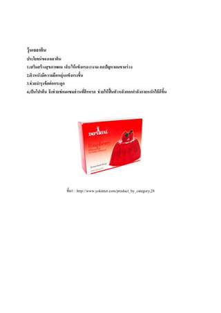 วุ้นเจลาติน
ประโยชน์ของเจลาติน
1.เสริมสร้างสุขภาพผม เล็บให้แข็งแรงเงางาม ลดปัญหาผมขาดร่วง
2.ผิวหนังมีความยืดหยุ่นแข็งแรงขึ้น
3.ช่วยบารุงข้อต่อกระดูก
4,เป็นโปรตีน จึงช่วยซ่อมแซมส่วนที่สึกหรอ ช่วยให้ฟื้นตัวหลังออกกาลังกายหนักได้ดีขึ้น
ที่มา : http://www.yokinter.com/product_by_category,28
 