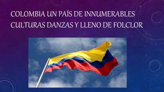 COLOMBIA UN PAÍS DE INNUMERABLES
CULTURAS DANZAS Y LLENO DE FOLCLOR
 