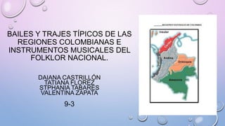 BAILES Y TRAJES TÍPICOS DE LAS
REGIONES COLOMBIANAS E
INSTRUMENTOS MUSICALES DEL
FOLKLOR NACIONAL.
DAIANA CASTRILLÓN
TATIANA FLOREZ
STPHANIA TABARES
VALENTINA ZAPATA
9-3
 