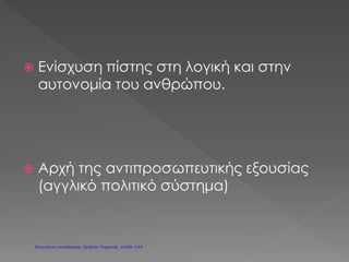 ΑΜΕΡΙΚΑΝΙΚΗ ΕΠΑΝΑΣΤΑΣΗ
α μέρη της αμερικανικής ηπείρου, στα οποία είχαν εγκατασταθεί Άγγλοι άποικοι, η Αγγλία τα
θεωρούσε ως δικές της αποικίες. Οι άποικοι από την πλευρά τους, όταν οργάνωσαν την ζωή
τους στην Αμερική, άρχισαν να δυσανασχετούν στην ιδέα να βρίσκονται σε κάποιο μέρος χιλιάδες
μίλια μακριά από την Αγγλία και να πρέπει να πληρώνουν φόρους σ’ αυτήν. Έτσι, το 1776 επα-
ναστάτησαν εναντίον των Βρετανών και σχημάτισαν τις Ηνωμένες Πολιτείες της Αμερικής.
Η Διακήρυξη της Ανεξαρτησίας που συνέταξαν περιλαμβάνει τις φιλελεύθερες ιδέες και τα
αιτήματα των επαναστατών. Οι ιδέες τους επηρέασαν διάφορα επαναστατικά κινήματα στον
κόσμο.
ΓΑΛΛΙΚΗ ΕΠΑΝΑΣΤΑΣΗ
Η Γαλλική Επανάσταση ξέσπασε σε μία εποχή που στην χώρα επικρατούσε μεγάλη οικονο-
μική κρίση και κοινωνική ανισότητα Οι αγρότες και ο απλός λαός των πόλεων ζούσαν σε κατάστα-
ση απόλυτης φτώχειας, σε αντίθεση με την βασιλική οικογένεια και τους ευγενείς οι οποίοι ζού-
σαν σε καθεστώς απόλυτου πλούτου.
Κάτω από την πίεση του λαού ο βασιλιάς Λουδοβίκος ΙΣΤ΄ αναγκάστηκε να συγκαλέσει την
Γενική Συνέλευση των Τριών τάξεων (εκπροσώπους του λαού, των ευγενών και των κληρικών).
Φυσικά οι ευγενείς και οι κληρικοί δεν θέλησαν να παραχωρήσουν κάποια από τα προνόμιά
τους. Τότε, οι αγρότες, οι εργάτες και οι αστοί, δηλαδή η «Τρίτη Τάξη», ξεσηκώθηκαν διεκδικώ-
ντας τα δικαιώματά τους (1789).
Οι επαναστάτες, στο Παρίσι κατέλαβαν το μεσαιωνικό φρούριο της Βαστίλης και στην
ύπαιθρο έκαψαν τις κατοικίες των μεγαλοϊδιοκτητών.
Η Γαλλική Επανάσταση πέρασε από τρία στάδια. Κατά το πρώτο στάδιο και κάτω από την
πίεση των επαναστατών:
• πολλά από τα προνόμια των ευγενών καταργήθηκαν,
• η εκκλησιαστική περιουσία μοιράστηκε στον λαό, και
• η εξουσία του βασιλιά περιορίστηκε στο ελάχιστο.
Τότε ψηφίστηκε και η «Διακήρυξη των Δικαιωμάτων του Ανθρώπου και του Πολίτη», ένα
κείμενο που κήρυττε ιδέες όπως η ελευθερία, η ισότητα και η δικαιοσύνη.
Οι ευγενείς, όμως, αντέδρασαν ζητώντας βοήθεια από την Αυστρία: της ζήτησαν να
επιτεθεί στον γαλλικό λαό προκειμένου να γυρίσει η κατάσταση όπως πρώτα και να
επαναφέρουν τα προνόμιά τους. Η συμπεριφορά αυτή των ευγενών, όπως ήταν φυσικό, εξόργισε
τον λαό και οδήγησε την κατάσταση στα άκρα, δηλαδή σε ένα καθεστώς βίας και τρομοκρατίας.
Αυτό ήταν το δεύτερο στάδιο της επανάστασης. Σε αυτήν την φάση πολλοί ευγενείς και
γαιοκτήμονες, μεταξύ των οποίων και ο βασιλιάς με την βασίλισσα, εκτελέστηκαν από τους
επαναστάτες.
Στο τρίτο στάδιο και εξαιτίας αδυναμιών και σφαλμάτων των επαναστατών επικράτησαν
ξανά οι συντηρητικοί. Τότε, ο Ναπολέων Βοναπάρτης που μέχρι τότε είχε την υποστήριξη του
λαού, βρήκε την ευκαιρία και πήρε την εξουσία, κυβερνώντας δικτατορικά*. Παράλληλα, έκανε
για πάνω από 20 χρόνια πολέμους εναντίον των γειτονικών χωρών της Γαλλίας, φτάνοντας ακόμα
και μέχρι την Ρωσία.
Τελικά οι πόλεμοι τελείωσαν το 1815, στο Βατερλώ, με την ήττα του Ναπολέοντα και την εξορία
του σε ένα μακρινό νησί.
Συμπερασματικά, οι ιδέες και τα μηνύματα των δύο επαναστάσεων διαδόθηκαν γρήγορα
στον υπόλοιπο κόσμο προκαλώντας και άλλες εξεγέρσεις και επαναστάσεις, όπως την Ελληνική.
*
Κυβερνώ δικτατορικά: Κυβερνώ με απόλυτη εξουσία, χωρίς να υπολογίζω τους νόμους και την λαϊκή θέληση.
Τ
12ο
Δημοτικό Σχολείο Αθήνας
Επιμέλεια: Χρήστος Χαρμπής http://st-taksh.blogspot.gr σελ.139
 
