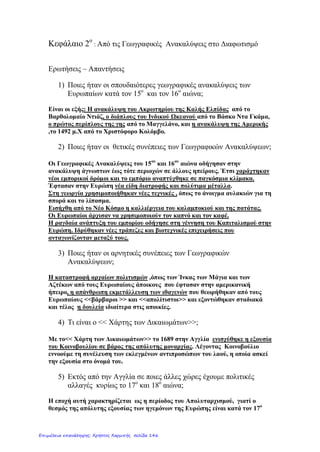 ΚΕΦ.2 Η ΕΥΡΩΠΗ ΣΤΑ ΝΕΟΤΕΡΑ ΧΡΟΝΙΑ
ΕΡΩΤΗΣΕΙΣ
1.Τι συνέβη στην Ευρώπη την εποχή που η Ελλάδα ήταν σκλαβωμένη στους
Τούρκους;
►Γενικεύεται η χρήση της μπαρούτης και κατασκευάζονται πυροβόλα όπλα που
δίνουν δύναμη σε όποιον τα έχει.
►Οι βασιλιάδες συγκεντρώνουν όλες τις εξουσίες και δημιουργούν ισχυρούς
στρατούς.
►Γίνονται τολμηρά εξερευνητικά ταξίδια. (Το 1492 ο Χριστόφορος Κολόμβος
ανακαλύπτει την Αμερική και το 16ο
αι. ο Μαγγελάνος κάνει τον πρώτο γύρο της
γης.
2. Τι συνέπειες είχε η ανακάλυψη νέων χωρών και η εφεύρεση της τυπογραφίας;
►Οικονομική ανάπτυξη και περισσότερες γνώσεις λόγω του Γουτεμβέργιου που
ανακάλυψε την τυπογραφία.(το πρώτο βιβλίο που τυπώθηκε ήταν η Αγία Γραφή
και ακολούθησαν οι αρχαίοι Έλληνες συγγραφείς)
3.Τι ονομάζεται Αναγέννηση;
►Η άνθηση των τεχνών, των επιστημών και των γραμμάτων.
4.Τι είναι η θρησκευτική μεταρρύθμιση;
►Μορφωμένοι άνθρωποι αντιδρούν σε αυτά που είχε επιβάλει ο πάπας και
φτάνουμε στη διάσπαση της Δυτικής Εκκλησίας.
5.Τι είναι το κίνημα του Διαφωτισμού;
►Πνευματικοί άνθρωποι διαφωτίζουν τους λαούς και τους βοηθούν να
κατανοήσουν τα δικαιώματά τους. Έτσι επηρεάζονται οι σκέψεις και οι
ενέργειες των ευρωπαϊκών λαών.
6.Ποιο είναι το σημαντικότερο αποτέλεσμα του Διαφωτισμού;
►Είναι η Γαλλική Επανάσταση(1789) με το σύνθημα ΕΛΕΥΘΕΡΙΑ- ΙΣΟΤΗΤΑ-
ΑΔΕΛΦΟΤΗΤΑ που ανέτρεψε το βασιλιά και τους ευγενείς. Ηγετική μορφή
αναδείχθηκε ο Ναπολέων Βοναπάρτης ο οποίος τελικά νικήθηκε από τους
Ευρωπαίους ηγεμόνες που συμμάχησαν εναντίον του.
7.Τι είναι η Ιερή Συμμαχία;
►Δημιουργήθηκε στην Ευρώπη το 1815 για να σταματήσει κάθε επαναστατική
κίνηση.
Γιαννακοπούλου Βίκυ
Επιμέλεια: Χρήστος Χαρμπής http://st-taksh.blogspot.gr σελ.147
 