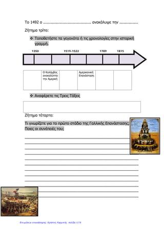 4. Γράφω λίγα λόγια για ένα εφευρέτη ή άνθρωπο του Διαφωτισμού ή εξερευνητή που
γνωρίζω.
.......................................................................................................................................................................
.......................................................................................................................................................................
.......................................................................................................................................................................
.......................................................................................................................................................................
.......................................................................................................................................................................
.......................................................................................................................................................................
.......................................................................................................................................................................
.......................................................................................................................................................................
5. Γιατί τα βιβλία είχαν πολύ μεγάλη αξία κατά το 1 5ο
αιώνα;
.......................................................................................................................................................................
.......................................................................................................................................................................
.......................................................................................................................................................................
6. Αναφέρω ένα από τα άρθρα της Διακήρυξης των δικαιωμάτων του ανθρώπου και του
πολίτη
.......................................................................................................................................................................
.......................................................................................................................................................................
.......................................................................................................................................................................
7. Λέγεται ότι τα μηνύματα της Γαλλικής Επανάστασης δημιούργησαν μια νέα, δικαιότερη
εποχή όχι όμως για όλους. Οι γυναίκες αποκλείονταν από τα ίσα δικαιώματα.
Συμφωνείς με αυτό; Να δικαιολογήσεις την απάντησή σου.
.......................................................................................................................................................................
.......................................................................................................................................................................
.......................................................................................................................................................................
.......................................................................................................................................................................
.......................................................................................................................................................................
http://ekpedeftikos.com/
Επιμέλεια: Χρήστος Χαρμπής http://st-taksh.blogspot.gr σελ.174
 