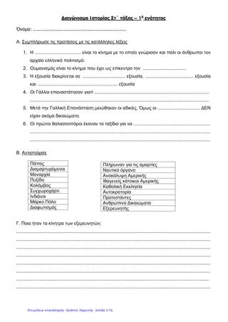 ………………………………………………………………………………
……………………………………………………
4. Βάλτε στη σωστή στήλη
(Λοκ, Μάρκο Πόλο, Ρουσσώ, Φραγκλίνος, Χριστόφορος Κολόμβος, Βατ,
Μποτιτσέλι, Λεονάρτο Ντα Βίντσι)
Φιλόσοφοι Εξερευνητές Καλλιτέχνες Εφευρέτες
………….. ……………. …………….. ………….
………….. ……………. …………….. …………..
5. Ποιες ήταν οι τρεις κοινωνικές τάξεις στη Γαλλία τέλος του 18ου
αιώνα;
Ποια τάξη ξεσηκώθηκε εναντίων ποιας και γιατί. Πως αλλάζει η θέση των
τάξεων μετά την Επανάσταση.
………………………………………………………………………………
………………………………………………………………………………
………………………………………………………………………………
………………………………………………………………………………
………………………………………………………………………………
………………………………………………………………………………
………………………………………………………………
6. Τί είναι η “Διακήρυξη των δικαιωμάτων του ανθρώπου και του πολίτη”;
Αναφέρετε δύο σημαντικά ανθρώπινα δικαιώματα.
………………………………………………………………………………
………………………………………………………………………………
………………………………………………………………………………
………………………………………………………………………………
………………………………………………………………………………
……………………………………………………
Επιμέλεια: Χρήστος Χαρμπής http://st-taksh.blogspot.gr σελ.177
 
