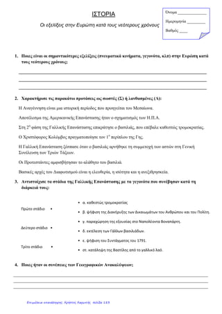 ΚΡΙΤΗΡΙΟ ΑΞΙΟΛΟΓΗΣΗΣ ΣΤΗΝ ΙΣΤΟΡΙΑ ΣΤ΄2 ΤΑΞΗΣ
Νο: 1
Ονοματεπώνυμο: Ημερομηνία:
1) Τοποθετώ στην ιστορική γραμμή τα γεγονότα:
1450 1492 1517 1700 1776 1789
………………………… ………………………… …………………………
………………………… …………………………
……………………….. ………………………… ……………………
………………………… ……………………
…………………………
2) Αντιστοιχίζω τα ονόματα με την περίοδο της ιστορίας στην οποία ανήκουν:
Μιχαήλ Άγγελος
Μιχαήλ Θερβάντες
Μοντεσκιέ Αναγέννηση
Κοπέρνικος Διαφωτισμός
Λοκ
Νεύτων
Ελ Γκρέκο
3) Συμπληρώνω τα κενά:
• Η χρονική περίοδος μεταξύ της Αρχαιότητας και της Αναγέννησης ονομάζεται
………………………………………… . Έμεινε γνωστός και ως η περίοδος των
………………………………………… ………………………………………… . Τον 11ο
– 12ο
αιώνα ξεκίνησαν οι
………………………………………… και με τη Δ΄ ………………………………………… λεηλατήθηκε η
………………………………………… . Ο εκατονταετής πόλεμος έγινε μεταξύ της
………………………………………… και της ………………………………………… .
Μπορεί να έμεινα στην ιστορία,
γιατί ανακάλυψα τη βαρύτητα,
αλλά τώρα θα μείνεις κ εσύ,
γιατί θα ανακαλύψεις τις
απαντήσεις!!
Καλογερά Ευτυχία
Επιμέλεια: Χρήστος Χαρμπής http://st-taksh.blogspot.gr σελ.184
 