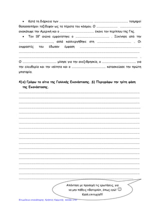 Ονοματεπώνυμο:…………………………………………………………………………................
Ημερομηνία: 01.10.2012
Τεστ στο μάθημα της Ιστορίας
(Ενότητα 1η
- Κεφάλαια 1ο & 2ο
)
Κεφάλαιο 1ο
1η Ερώτηση: Τι είναι η «Αναγέννηση»; Πότε και πού εμφανίστηκε και ποιο είναι το
κύριο χαρακτηριστικό της; (Βαθμοί: 5)
2η Ερώτηση: Τι γνωρίζετε για τη «Θρησκευτική Μεταρρύθμιση»; (Βαθμοί: 5)
Κεφάλαιο 2ο
1η Ερώτηση: Ποιες ήταν οι συνέπειες των «Γεωγραφικών Ανακαλύψεων»; (Βαθμοί: 5)
2η Ερώτηση: Ποιοι ήταν οι κύριοι εκφραστές της ιδεολογίας του Διαφωτισμού και
για ποια θέματα μίλησαν; (Βαθμοί: 5)
Σημείωση:
Απαντήστε σε μια ερώτηση από κάθε κεφάλαιο.
ΑΠΑΝΤΗΣΕΙΣ:
__________________________________________________________________________________
__________________________________________________________________________________
__________________________________________________________________________________
__________________________________________________________________________________
__________________________________________________________________________________
__________________________________________________________________________________
__________________________________________________________________________________
__________________________________________________________________________________
__________________________________________________________________________________
__________________________________________________________________________________
__________________________________________________________________________________
__________________________________________________________________________________
__________________________________________________________________________________
__________________________________________________________________________________
Γεώργιος Π. Μαυροειδάκος
Επιμέλεια: Χρήστος Χαρμπής http://st-taksh.blogspot.gr σελ.191
 