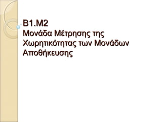 Β1.ΜΒ1.Μ22
Μονάδα Μέτρησης τηςΜονάδα Μέτρησης της
Χωρητικότητας των ΜονάδωνΧωρητικότητας των Μονάδων
ΑποθήκευσηςΑποθήκευσης
 