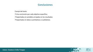 Autor. Gustavo Celin Vargas
Conclusiones
Cuerpo del texto.
Una conclusión por cada objetivo específico.
Soportadas en variables arrojadas en los resultados.
Soportadas en datos cuantitativos o cualitativos.
