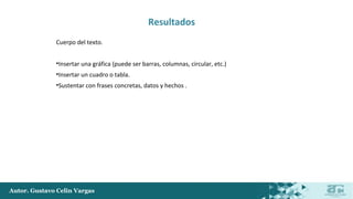 Autor. Gustavo Celin Vargas
Resultados
Cuerpo del texto.
•Insertar una gráfica (puede ser barras, columnas, circular, etc.)
•Insertar un cuadro o tabla.
•Sustentar con frases concretas, datos y hechos .