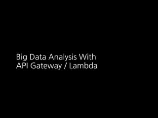Big Data Analysis With
API Gateway / Lambda
 