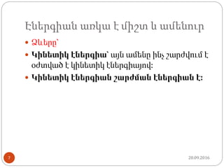 Էներգիան առկա է միշտ և ամենուր
 Ձևերը՝
 Կինետիկ էներգիա՝ այն ամենը ինչ շարժվում է
օժտված է կինետիկ էներգիայով:
 Կինետիկ էներգիան շարժման էներգիան է:
20.09.20167
 