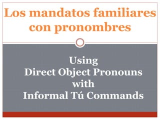 Los mandatos familiares
con pronombres
Using
Direct Object Pronouns
with
Informal Tú Commands
 