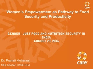Women’s Empowerment as Pathway to Food
Security and Productivity
Dr. Pranati Mohanraj
MEL Advisor, CARE USA
GENDER - JUST FOOD AND NUTRITION SECURITY IN
INDIA
AUGUST 29, 2016
 