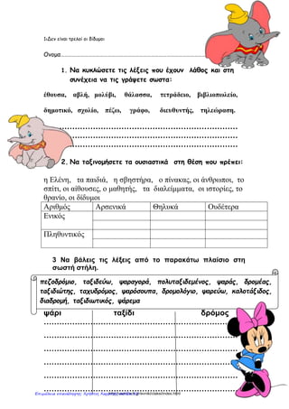 1θ Δεν είναι τρελοί οι Δίδυμοι
1. Να υπογραμμίσεις στο κείμενο τις λέξεις που ανήκουν στην ίδια
οικογένεια με τη λέξη παιδί.
Χθες το πρωί ο Άκης ξύπνησε και είχε πυρετό. Μάλλον κόλλησε από τα άλλα
παιδάκια στον παιδικό σταθμό που ήταν άρρωστα. Η μητέρα του ανησύχησε κα
τον πήγε στο ΙΚΑ. Εκεί την έστειλαν στο β΄ όροφο, στο παιδιατρικό τμήμα. Έξω
από το γραφείο του γιατρού περίμεναν έξι παιδιά με τις μαμάδες τους. Ο
παιδίατρος ήταν πολύ καλός και ευγενικός. Είπε πως δεν είναι κάτι σοβαρό, αλλά
χρειάζεται προφύλαξη. Ο Άκης στενοχωρήθηκε, γιατί δε θα μπορούσε να πάει την
Κυριακή στην παιδική χαρά μαζί με τον παππού του. Σκέφτηκε όμως ότι θα
μπορούσαν να πάνε στον καινούριο παιδότοπο που άνοιξε στη γειτονιά τους πριν
από λίγες μέρες.
http://users.sch.gr/evniki/ctaksi/index.htmlΕπιμέλεια επανάληψης: Χρήστος Χαρμπής σελίδα 55
 