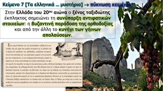 Κείμενο 7 [Τα ελληνικά … μυστήρια]  πύκνωση κειμένου
Στην Ελλάδα του 20ου αιώνα ο ξένος ταξιδιώτης
έκπληκτος σημειώνει τη συνύπαρξη αντιφατικών
στοιχείων: η βυζαντινή παράδοση της ορθοδοξίας
και από την άλλη το κυνήγι των γήινων
απολαύσεων.
 