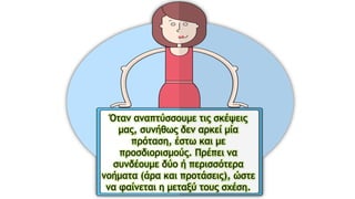 Όταν αναπτύσσουμε τις σκέψεις
μας, συνήθως δεν αρκεί μία
πρόταση, έστω και με
προσδιορισμούς. Πρέπει να
συνδέουμε δύο ή περισσότερα
νοήματα (άρα και προτάσεις), ώστε
να φαίνεται η μεταξύ τους σχέση.
 