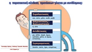 και, ούτε, μήτε, ουδέ, μηδέ
ή, είτε
μα, αλλά, παρά, όμως,
ωστόσο, μόνο, κι όμως,
εντούτοις
λοιπόν, ώστε, άρα, επομένως
η παρατακτική σύνδεση προτάσεων γίνεται με συνδέσμους:
 