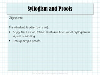 Syllogism and Proofs
Objectives
The student is able to (I can):
• Apply the Law of Detachment and the Law of Syllogism in
logical reasoning
• Set up simple proofs
 