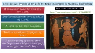 Ποιες εκδοχές σχετικά με τον μύθο της Ελένης προσφέρει το παραπάνω απόσπασμα;
Στην Τροία βρισκόταν μόνο το είδωλο
της Ελένης.
Ο Πάρις «μ’ έναν ίσκιο πλάγιαζε».
Τονίζεται η αισθησιακή ομορφιά της
Ελένης.
 