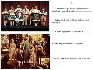 3.
1.Завдяки Марії у сім*ї був створений
сімейний (ансамбль, хор) ……………………………..
2.Діти, їхній тато та Марія робили свою
справу із …………………………………………………………
3.Це дуже згуртувало та зробило їх………………
4.Отже, яку роль виконала музика?.................
5.Музика виконала головну роль, тому що....
 