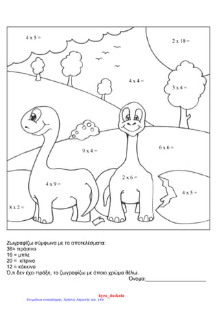 Ζωγραφίζω σύμφωνα με τα αποτελέσματα:
36= πράσινο
16 = μπλε
20 = κίτρινο
12 = κόκκινο
Ό,τι δεν έχει πράξη, το ζωγραφίζω με όποιο χρώμα θέλω.
Όνομα:_____________________
4 x 5 =
2 x 10 =
4 x 9 =
2 x 6 =
8 x 2 =
4 x 4 =
4 x 5 =
9 x 4 =
6 x 6 =
3 x 4 =
kyra_daskala
Επιμέλεια επανάληψης: Χρήστος Χαρμπής σελ. 148
 