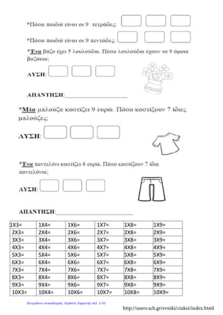1Χ3= 1Χ4= 1Χ6= 1Χ7= 1Χ8= 1Χ9=
2Χ3= 2Χ4= 2Χ6= 2Χ7= 2Χ8= 2Χ9=
3Χ3= 3Χ4= 3Χ6= 3Χ7= 3Χ8= 3Χ9=
4Χ3= 4Χ4= 4Χ6= 4Χ7= 4Χ8= 4Χ9=
5Χ3= 5Χ4= 5Χ6= 5Χ7= 5Χ8= 5Χ9=
6Χ3= 6Χ4= 6Χ6= 6Χ7= 6Χ8= 6Χ9=
7Χ3= 7Χ4= 7Χ6= 7Χ7= 7Χ8= 7Χ9=
8Χ3= 8Χ4= 8Χ6= 8Χ7= 8Χ8= 8Χ9=
9Χ3= 9Χ4= 9Χ6= 9Χ7= 9Χ8= 9Χ9=
10Χ3= 10Χ4= 10Χ6= 10Χ7= 10Χ8= 10Χ9=
http://users.sch.gr/evniki/ctaksi/index.html
Επιμέλεια επανάληψης: Χρήστος Χαρμπής σελ. 170
 