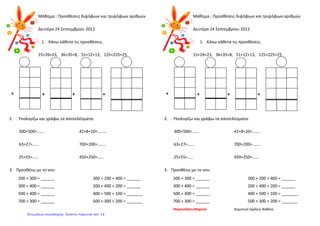 Μάθημα : Προσθέσεις διψήφιων και τριψήφιων αριθμών
Δευτέρα 24 Σεπτεμβρίου 2012
1. Κάνω κάθετα τις προσθέσεις.
15+26+23, 36+35+8, 51+12+13, 125+225+25
2. . Υπολογίζω και γράφω τα αποτελέσματα:
300+500=…… 42+8+20=……..
63+27=…… 700+200=……..
25+55=….. 450+250=……
3. Προσθέτω με το νου:
200 + 300 = ______ 300 + 200 + 400 = ______
300 + 400 = ______ 200 + 400 + 200 = ______
500 + 400 = ______ 400 + 500 + 100 = _______
700 + 300 = ______ 500 + 300 + 200 = _______
Μάθημα : Προσθέσεις διψήφιων και τριψήφιων αριθμών
Δευτέρα 24 Σεπτεμβρίου 2012
1. Κάνω κάθετα τις προσθέσεις.
15+26+23, 36+35+8, 51+12+13, 125+225+25
2. . Υπολογίζω και γράφω τα αποτελέσματα:
300+500=…… 42+8+20=……..
63+27=…… 700+200=……..
25+55=….. 450+250=……
3. Προσθέτω με το νου:
200 + 300 = ______ 300 + 200 + 400 = ______
300 + 400 = ______ 200 + 400 + 200 = ______
500 + 400 = ______ 400 + 500 + 100 = _______
700 + 300 = ______ 500 + 300 + 200 = _______
Ψαρουδάκη Μαρίσα Δημοτικό Σχολείο Βαθέος
++++ ++++
Επιμέλεια επανάληψης: Χρήστος Χαρμπής σελ. 18
 