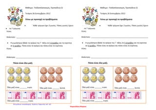 Μάθημα : Πολλαπλασιασμός, Προπαίδεια (Ι)
Τετάρτη 26 Σεπτεμβρίου 2012
Λύνω με προσοχή τα προβλήματα:
• ΄ Κάθε τρίγωνο έχει 3 γωνίες. Πόσες γωνίες έχουν
• τα 7 τρίγωνα;
Λύση:
Απάντηση : ________________________________________________________
• Η γυμνάστρια έβαλε τα αγόρια της Γ΄ τάξης σε 5 τετράδες και τα κορίτσια
σε 6 τριάδες. Πόσα είναι τα αγόρια και πόσα είναι τα κορίτσια;
Λύση:
Απάντηση: ________________________________________________________
Πόσα είναι όλα μαζί;
Μάθημα : Πολλαπλασιασμός, Προπαίδεια (Ι)
Τετάρτη 26 Σεπτεμβρίου 2012
Λύνω με προσοχή τα προβλήματα:
• ΄ Κάθε τρίγωνο έχει 3 γωνίες. Πόσες γωνίες έχουν
τα 7 τρίγωνα;
Λύση:
Απάντηση : ________________________________________________________
• Η γυμνάστρια έβαλε τα αγόρια της Γ΄ τάξης σε 5 τετράδες και τα κορίτσια
σε 6 τριάδες. Πόσα είναι τα αγόρια και πόσα είναι τα κορίτσια;
Λύση:
Απάντηση: ________________________________________________________
Πόσα είναι όλα μαζί;
Όλα μαζί είναι _______ ευρώ.
Όλ ζί ί ώ
Όλα μαζί είναι _______ λεπτά.
Όλα μαζί είναι ________ ευρώ.
Όλα μαζί είναι _______ ευρώ.
Όλ ζί ί ώ
Όλα μαζί είναι _______ λεπτά.
Όλα μαζί είναι ________ ευρώ.
Ψαρουδάκη Μαρίσα
Επιμέλεια επανάληψης: Χρήστος Χαρμπής σελ. 20
 