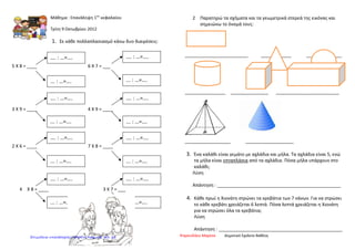 Μάθημα : Επανάληψη 1ου
κεφαλαίου
Τρίτη 9 Οκτωβρίου 2012
1. Σε κάθε πολλαπλασιασμό κάνω δυο διαιρέσεις:
5 Χ 8 = ____ 6 Χ 7 = ___
3 Χ 9 = ____ 4 Χ 9 = ____
2 Χ 6 = ____ 7 Χ 8 = ____
4 Χ 8 = ____ 3 Χ 7 = ___
2 Παρατηρώ τα σχήματα και τα γεωμετρικά στερεά της εικόνας και
σημειώνω το όνομά τους:
_________________________ ____________ ______________
________________ _______________ _________________________
__________________ ___________________
3. Ένα καλάθι είναι γεμάτο με αχλάδια και μήλα. Τα αχλάδια είναι 5, ενώ
τα μήλα είναι επταπλάσια από τα αχλάδια. Πόσα μήλα υπάρχουν στο
καλάθι;
Λύση
Απάντηση : _________________________________________________
4. Κάθε πρωί η Χιονάτη στρώνει τα κρεβάτια των 7 νάνων. Για να στρώσει
το κάθε κρεβάτι χρειάζεται 6 λεπτά. Πόσα λεπτά χρειάζεται η Χιονάτη
για να στρώσει όλα τα κρεβάτια;
Λύση
Απάντηση : _________________________________________________
…. : …=….
... : …=….
…. : …=….
... : …=….
…. : …=….
... : …=….
…. : …=….
... : …=….
…. : …=….
... : …=….
…. : …=….
... : …=….
…. : …=….
... : …=….
…. : …=….
... : …=….
Ψαρουδάκη Μαρίσα Δημοτικό Σχολείο ΒαθέοςΕπιμέλεια επανάληψης: Χρήστος Χαρμπής σελ. 26
 