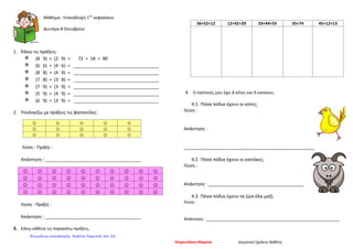 Μάθημα : Επανάληψη 1ου
κεφαλαίου
Δευτέρα 8 Οκτωβρίου
1. Κάνω τις πράξεις:
 (8 .
9) + (2 .
9) = 72 + 18 = 90
 (6 .
6) + (4 .
6) = __________________________________
 (8 .
8) + (4 .
9) = __________________________________
 (7 .
8) + (3 .
8) = __________________________________
 (7 .
9) + (3 .
9) = __________________________________
 (5 .
9) + (4 .
9) = __________________________________
 (6 .
9) + (3 .
9) = __________________________________
2. Υπολογίζω με πράξεις τις φατσούλες:
Λύση - Πράξη :
Απάντηση : ______________________________________
Λύση - Πράξη :
Απάντηση : ______________________________________
3. Κάνω κάθετα τις παρακάτω πράξεις.
36+52+12 12+42+29 33+44+55 35+74 45+12+13
4. Ο παππούς μου έχει 8 κότες και 9 κατσίκες.
4.1. Πόσα πόδια έχουν οι κότες;
Λύση :
Απάντηση :
____________________________________________________
4.2. Πόσα πόδια έχουν οι κατσίκες;
Λύση :
Απάντηση : ______________________________________
4.3. Πόσα πόδια έχουν τα ζώα όλα μαζί;
Λύση :
Απάντηση : __________________________________________________________
☺ ☺ ☺ ☺ ☺
☺ ☺ ☺ ☺ ☺
☺ ☺ ☺ ☺ ☺
☺ ☺ ☺ ☺ ☺ ☺ ☺ ☺ ☺ ☺
☺ ☺ ☺ ☺ ☺ ☺ ☺ ☺ ☺ ☺
☺ ☺ ☺ ☺ ☺ ☺ ☺ ☺ ☺ ☺
☺ ☺ ☺ ☺ ☺ ☺ ☺ ☺ ☺ ☺
Ψαρουδάκη Μαρίσα Δημοτικό Σχολείο Βαθέος
Επιμέλεια επανάληψης: Χρήστος Χαρμπής σελ. 28
 
