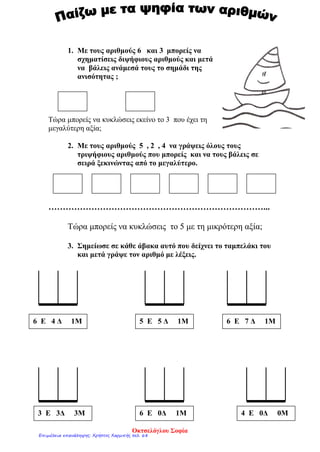 1. Με τους αριθμούς 6 και 3 μπορείς να
σχηματίσεις διψήφιους αριθμούς και μετά
να βάλεις ανάμεσά τους το σημάδι της
ανισότητας ;
Τώρα μπορείς να κυκλώσεις εκείνο το 3 που έχει τη
μεγαλύτερη αξία;
2. Με τους αριθμούς 5 , 2 , 4 να γράψεις όλους τους
τριψήφιους αριθμούς που μπορείς και να τους βάλεις σε
σειρά ξεκινώντας από το μεγαλύτερο.
…………………………………………………………………...
Τώρα μπορείς να κυκλώσεις το 5 με τη μικρότερη αξία;
3. Σημείωσε σε κάθε άβακα αυτό που δείχνει το ταμπελάκι του
και μετά γράψε τον αριθμό με λέξεις.
6 Ε 4 Δ 1Μ
4 Ε 0Δ 0Μ6 Ε 0Δ 1Μ3 Ε 3Δ 3Μ
5 Ε 5 Δ 1Μ 6 Ε 7 Δ 1Μ
Οκτσελόγλου Σοφία
Επιμέλεια επανάληψης: Χρήστος Χαρμπής σελ. 68
 