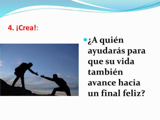 4. ¡Crea!:
¿A quién
ayudarás para
que su vida
también
avance hacia
un final feliz?
 