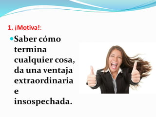 1. ¡Motiva!:
Saber cómo
termina
cualquier cosa,
da una ventaja
extraordinaria
e
insospechada.
 