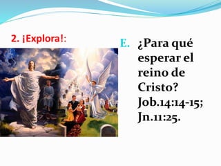 2. ¡Explora!: E. ¿Para qué
esperar el
reino de
Cristo?
Job.14:14-15;
Jn.11:25.
 