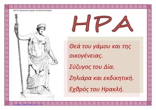 Από το προσωπικό αρχείο της Μπατσή Δώρας
Θεά του γάμου και της
οικογένειας.
Σύζυγος του Δία.
Ζηλιάρα και εκδικητική.
Εχθρός του Ηρακλή.
Επιμέλεια: Χρήστος Χαρμπής σελ. 120
 