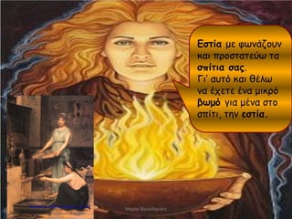 Εστία με φωνάζουν
και προστατεύω τα
σπίτια σας.
Γι’ αυτό και θέλω
να έχετε ένα μικρό
βωμό για μένα στο
σπίτι, την εστία.
Μαρία Φρουδαράκη
Επιμέλεια: Χρήστος Χαρμπής σελ. 83
 