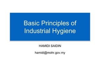 Basic Principles of
Industrial Hygiene
HAMIDI SAIDIN
hamidi@mohr.gov.my
 