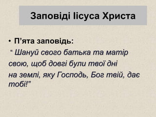 Заповіді Іісуса Христа
• П’ята заповідь:
“ Шануй свого батька та матір
свою, щоб довгі були твої дні
на землі, яку Господь, Бог твій, дає
тобі!”
 