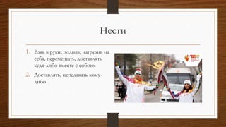 Нести
1. Взяв в руки, подняв, нагрузив на
себя, перемещать, доставлять
куда-либо вместе с собою.
2. Доставлять, передавать кому-
либо
 