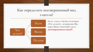 Как определить несовершенный вид
глагола?
Что
делать?
Идти
Везти
Ползти
Если глагол отвечает на вопрос
«Что делать?», поздравляю Вас
перед Вами типичный глагол
несовершенного вида!!!
 