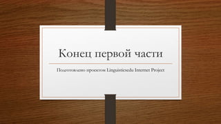 Конец первой части
Подготовлено проектом Linguisticsedu Internet Project
 