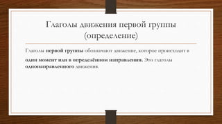 Глаголы движения первой группы
(определение)
Глаголы первой группы обозначают движение, которое происходит в
один момент или в определённом направлении. Это глаголы
однонаправленного движения.
 