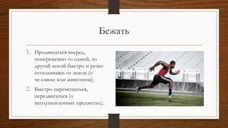 Бежать
1. Продвигаться вперед,
попеременно то одной, то
другой ногой быстро и резко
отталкиваясь от земли (о
человеке или животном);
2. Быстро перемещаться,
передвигаться (о
неодушевленных предметах);
 