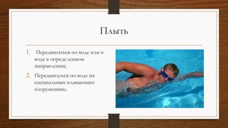 Плыть
1. Передвигаться по воде или в
воде в определенном
направлении;
2. Передвигаться по воде на
специальных плавающих
сооружениях;
 