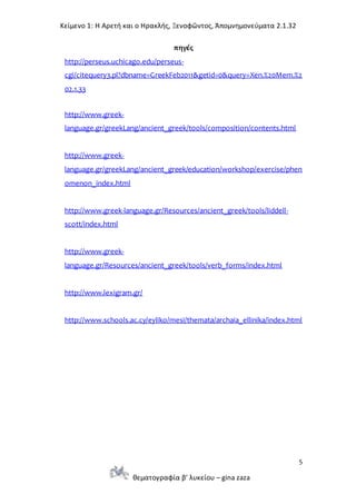 Κείμενο 1: Η Αρετή και ο Ηρακλής, Ξενοφῶντος, Ἀπομνημονεύματα 2.1.32
5
θεματογραφία β’ λυκείου – gina zaza
πηγές
http://perseus.uchicago.edu/perseus-
cgi/citequery3.pl?dbname=GreekFeb2011&getid=0&query=Xen.%20Mem.%2
02.1.33
http://www.greek-
language.gr/greekLang/ancient_greek/tools/composition/contents.html
http://www.greek-
language.gr/greekLang/ancient_greek/education/workshop/exercise/phen
omenon_index.html
http://www.greek-language.gr/Resources/ancient_greek/tools/liddell-
scott/index.html
http://www.greek-
language.gr/Resources/ancient_greek/tools/verb_forms/index.html
http://www.lexigram.gr/
http://www.schools.ac.cy/eyliko/mesi/themata/archaia_ellinika/index.html
 
