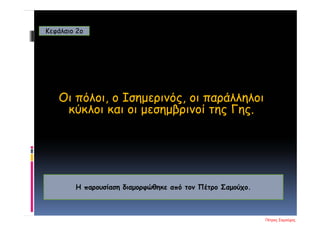 Οι πόλοι, ο Ισημερινός, οι παράλληλοι
κύκλοι και οι μεσημβρινοί της Γης.
Κεφάλαιο 2o
Η παρουσίαση διαμορφώθηκε από τον Πέτρο Σαμούχο.
Πέτρος Σαμούχος
Επιμέλεια επανάληψης: Χρήστος Χαρμπής σελ. 13
 