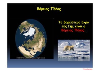 Βόρειος Πόλος
Το βορειότερο άκρο
της Γης είναι ο
Βόρειος Πόλος.
Πέτρος Σαμούχος
Επιμέλεια επανάληψης: Χρήστος Χαρμπής σελ. 14
 