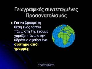 Τμήματα Ελληνικής Γλώσσας
Mainz & Ingelheim
Γεωγραφικές συντεταγμένες
Προσανατολισμός
 Για να βρούμε τη
θέση ενός τόπου
πάνω στη Γη, έχουμε
χαράξει πάνω στην
υδρόγειο σφαίρα ένα
σύστημα από
γραμμές.
Επιμέλεια επανάληψης: Χρήστος Χαρμπής σελ. 22
 